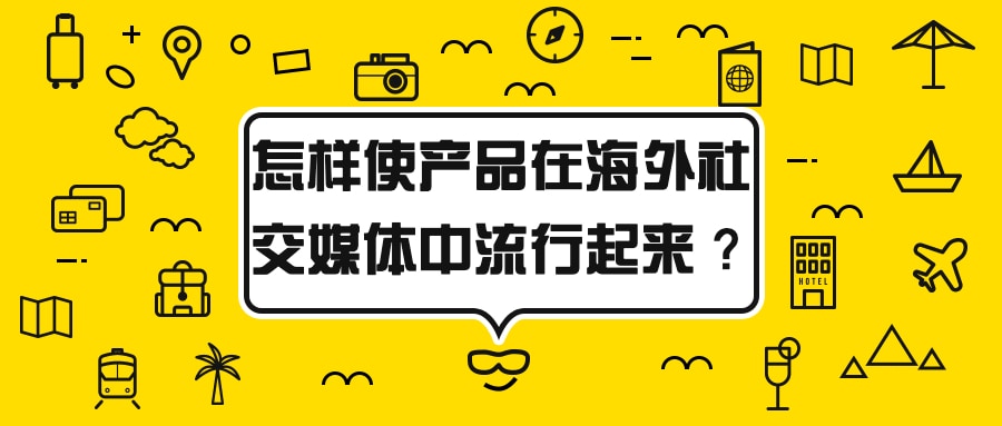怎样使你的产品在海外社交媒体中流行起来?