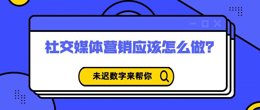 社交媒体营销应该怎么做？未迟数字来帮你