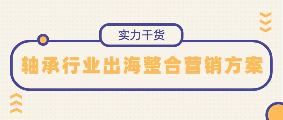 轴承行业的出海整合营销方案详细分解，实力干货请查收！