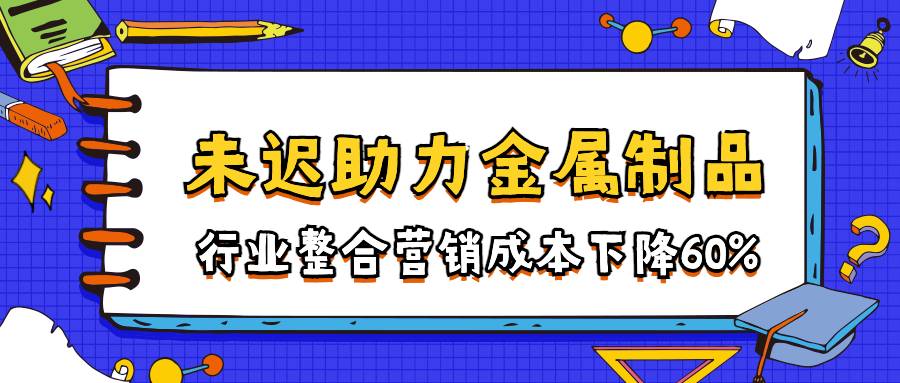 未迟助力传统金属制品行业整合营销成本下降60%