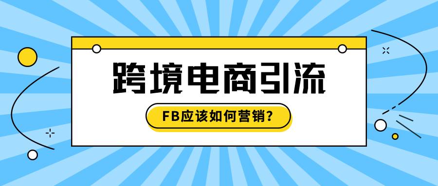 跨境电商引流的首选，FB应该如何营销？